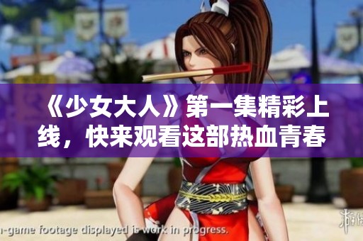 《少女大人》第一集精彩上线，快来观看这部热血青春剧！