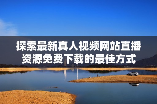 探索最新真人视频网站直播资源免费下载的最佳方式