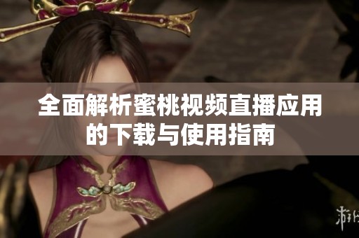全面解析蜜桃视频直播应用的下载与使用指南