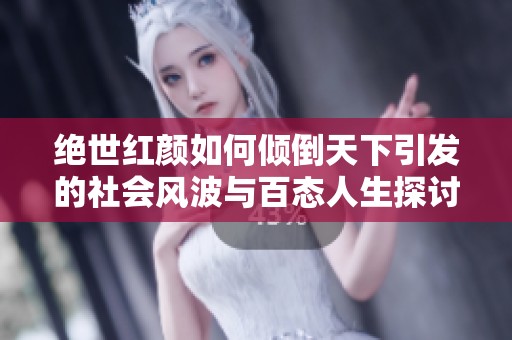 绝世红颜如何倾倒天下引发的社会风波与百态人生探讨