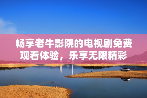 畅享老牛影院的电视剧免费观看体验，乐享无限精彩
