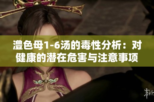 澧色母1-6汤的毒性分析：对健康的潜在危害与注意事项