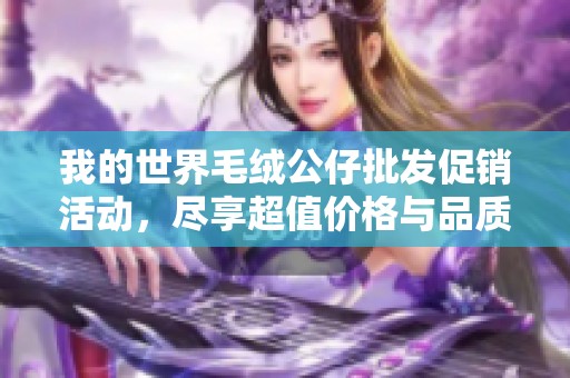 我的世界毛绒公仔批发促销活动，尽享超值价格与品质保证