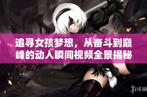 追寻女孩梦想，从奋斗到巅峰的动人瞬间视频全景揭秘