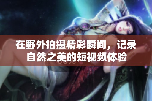 在野外拍摄精彩瞬间，记录自然之美的短视频体验