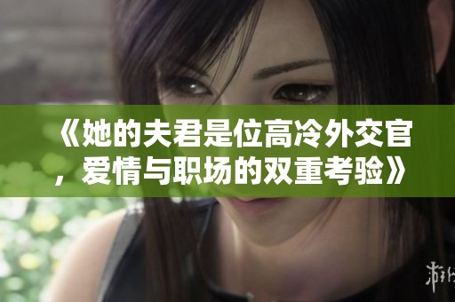 《她的夫君是位高冷外交官，爱情与职场的双重考验》