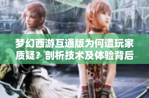 梦幻西游互通版为何遭玩家质疑？剖析技术及体验背后的困惑与挑战