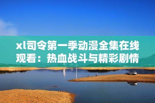 xl司令第一季动漫全集在线观看：热血战斗与精彩剧情的完美结合
