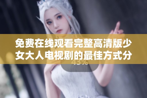 免费在线观看完整高清版少女大人电视剧的最佳方式分享