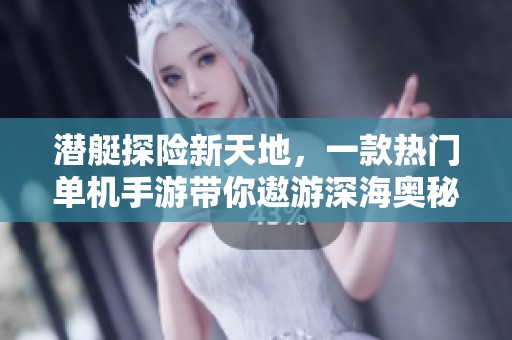 潜艇探险新天地，一款热门单机手游带你遨游深海奥秘与冒险之旅