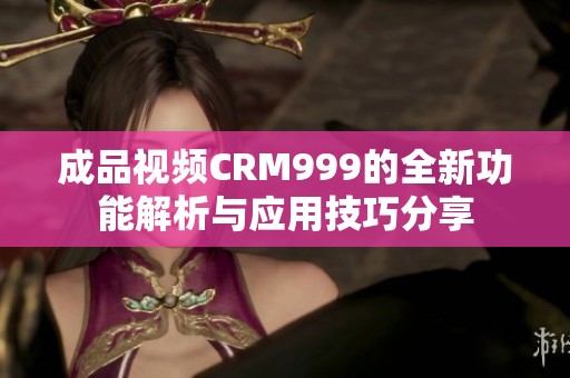 成品视频CRM999的全新功能解析与应用技巧分享