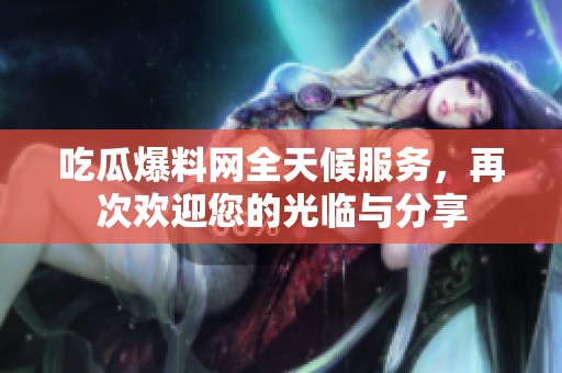 吃瓜爆料网全天候服务，再次欢迎您的光临与分享