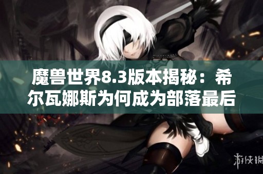魔兽世界8.3版本揭秘：希尔瓦娜斯为何成为部落最后的领袖