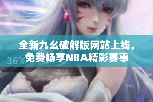 全新九幺破解版网站上线，免费畅享NBA精彩赛事