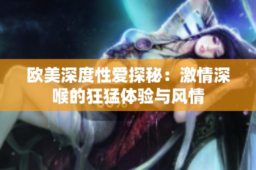 欧美深度性爱探秘：激情深喉的狂猛体验与风情