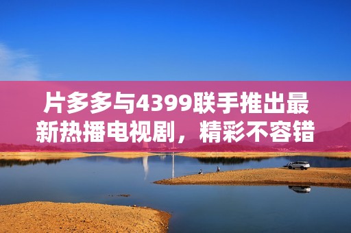 片多多与4399联手推出最新热播电视剧，精彩不容错过