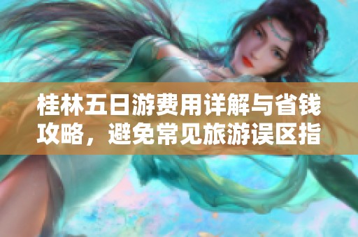 桂林五日游费用详解与省钱攻略，避免常见旅游误区指南