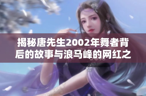 揭秘唐先生2002年舞者背后的故事与浪马峰的网红之谜