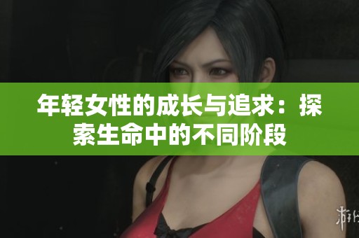 年轻女性的成长与追求：探索生命中的不同阶段