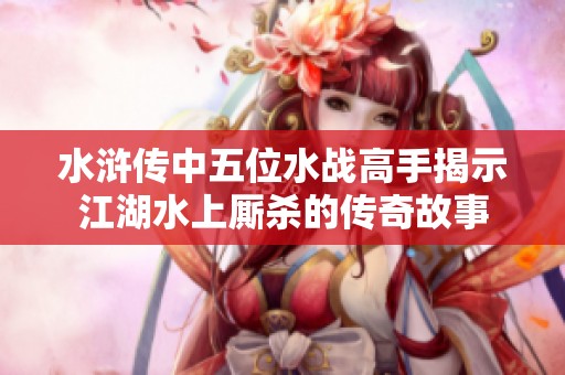 水浒传中五位水战高手揭示江湖水上厮杀的传奇故事