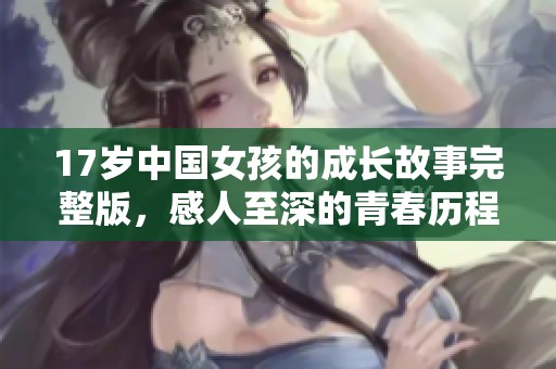 17岁中国女孩的成长故事完整版，感人至深的青春历程