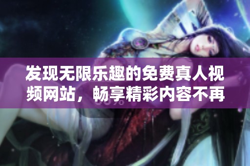 发现无限乐趣的免费真人视频网站，畅享精彩内容不再受限