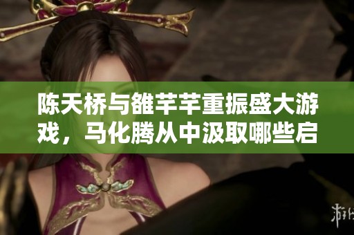 陈天桥与雒芊芊重振盛大游戏，马化腾从中汲取哪些启示与反思