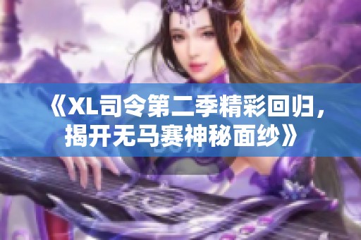 《XL司令第二季精彩回归，揭开无马赛神秘面纱》