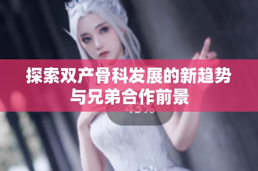 探索双产骨科发展的新趋势与兄弟合作前景