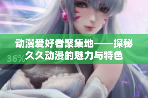 动漫爱好者聚集地——探秘久久动漫的魅力与特色