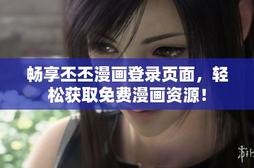 畅享丕丕漫画登录页面，轻松获取免费漫画资源！