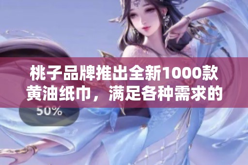 桃子品牌推出全新1000款黄油纸巾，满足各种需求的选择