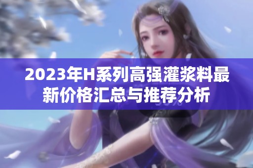 2023年H系列高强灌浆料最新价格汇总与推荐分析