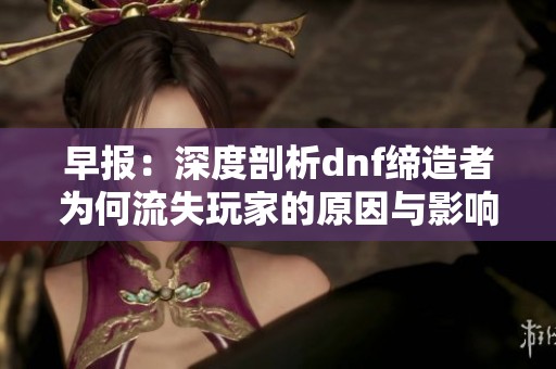 早报：深度剖析dnf缔造者为何流失玩家的原因与影响