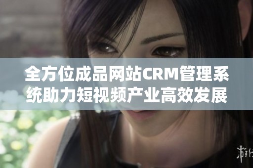 全方位成品网站CRM管理系统助力短视频产业高效发展
