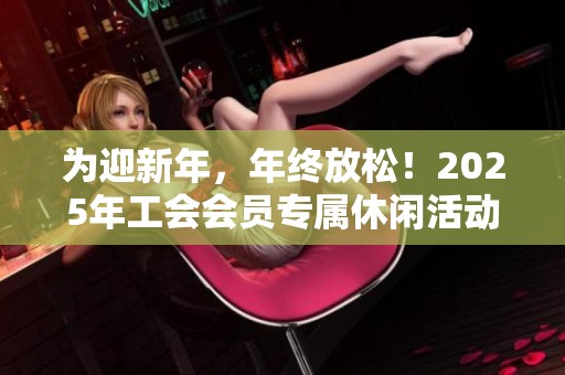 为迎新年，年终放松！2025年工会会员专属休闲活动盛大开启