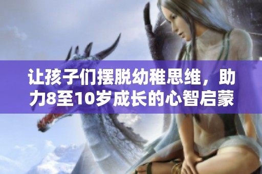 让孩子们摆脱幼稚思维，助力8至10岁成长的心智启蒙之路