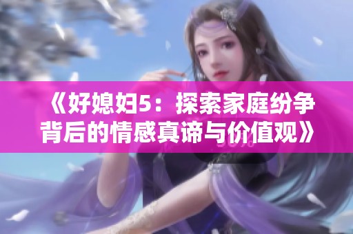 《好媳妇5：探索家庭纷争背后的情感真谛与价值观》