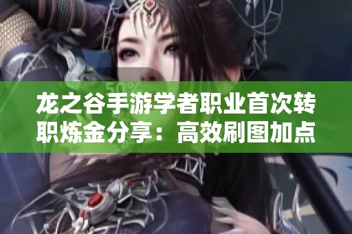 龙之谷手游学者职业首次转职炼金分享：高效刷图加点技巧解析