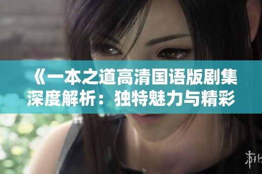 《一本之道高清国语版剧集深度解析：独特魅力与精彩亮点》