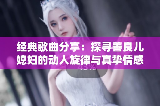 经典歌曲分享：探寻善良儿媳妇的动人旋律与真挚情感