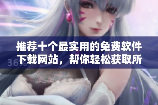推荐十个最实用的免费软件下载网站，帮你轻松获取所需软件