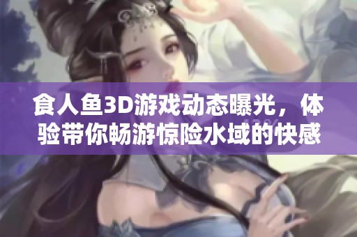 食人鱼3D游戏动态曝光，体验带你畅游惊险水域的快感与挑战