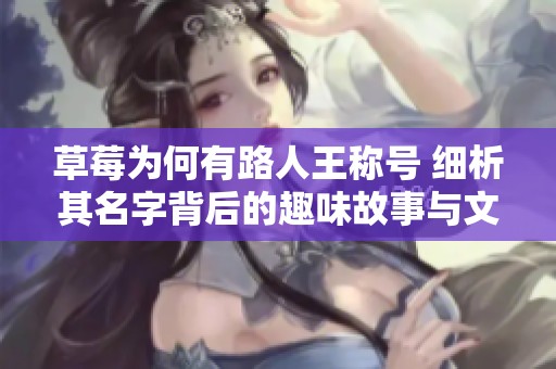 草莓为何有路人王称号 细析其名字背后的趣味故事与文化含义