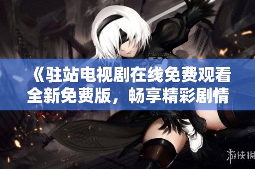 《驻站电视剧在线免费观看全新免费版，畅享精彩剧情》