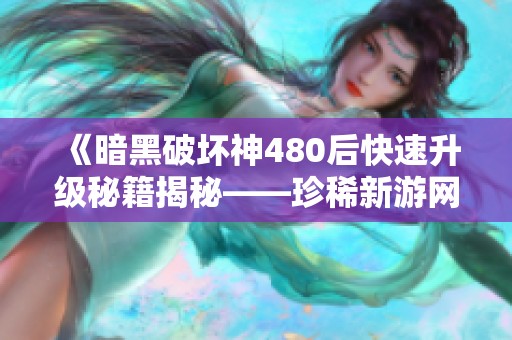 《暗黑破坏神480后快速升级秘籍揭秘——珍稀新游网详解》