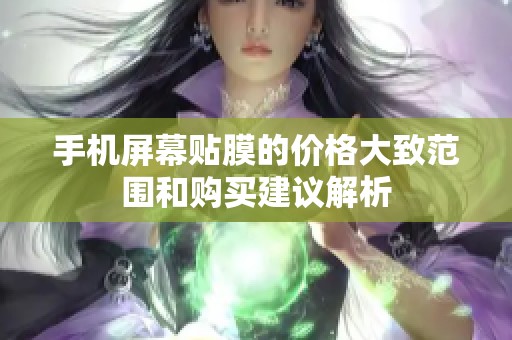 手机屏幕贴膜的价格大致范围和购买建议解析