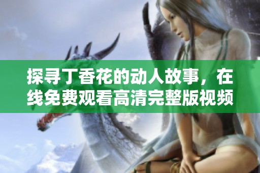 探寻丁香花的动人故事，在线免费观看高清完整版视频