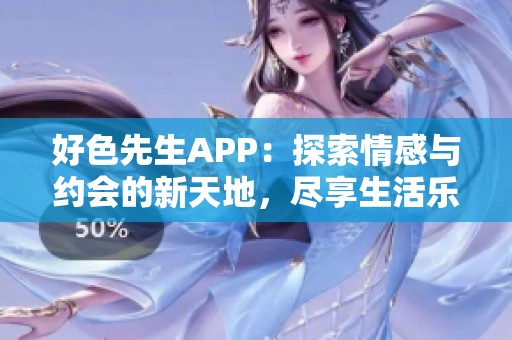 好色先生APP：探索情感与约会的新天地，尽享生活乐趣