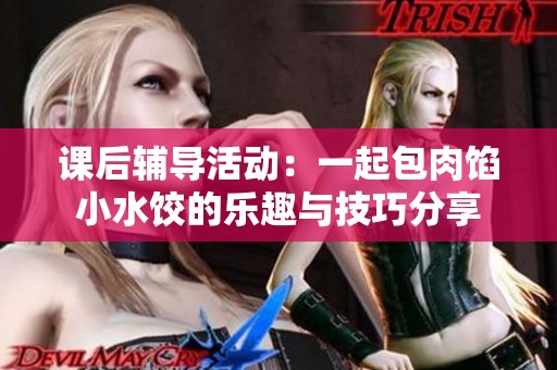 课后辅导活动：一起包肉馅小水饺的乐趣与技巧分享